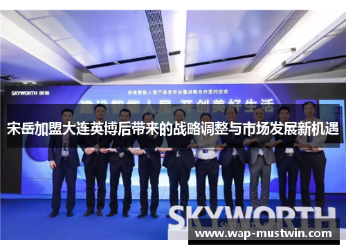 宋岳加盟大连英博后带来的战略调整与市场发展新机遇