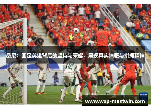 桑尼：国足英雄背后的坚持与荣耀，展现真实情感与拼搏精神