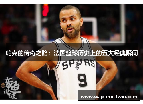 帕克的传奇之路：法国篮球历史上的五大经典瞬间